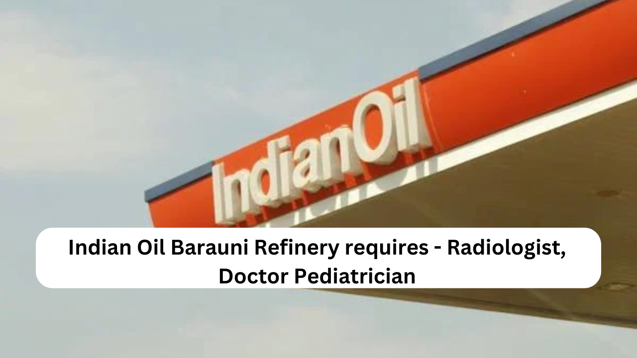 Indian Oil Barauni Refinery requires - Radiologist, Doctor Pediatrician